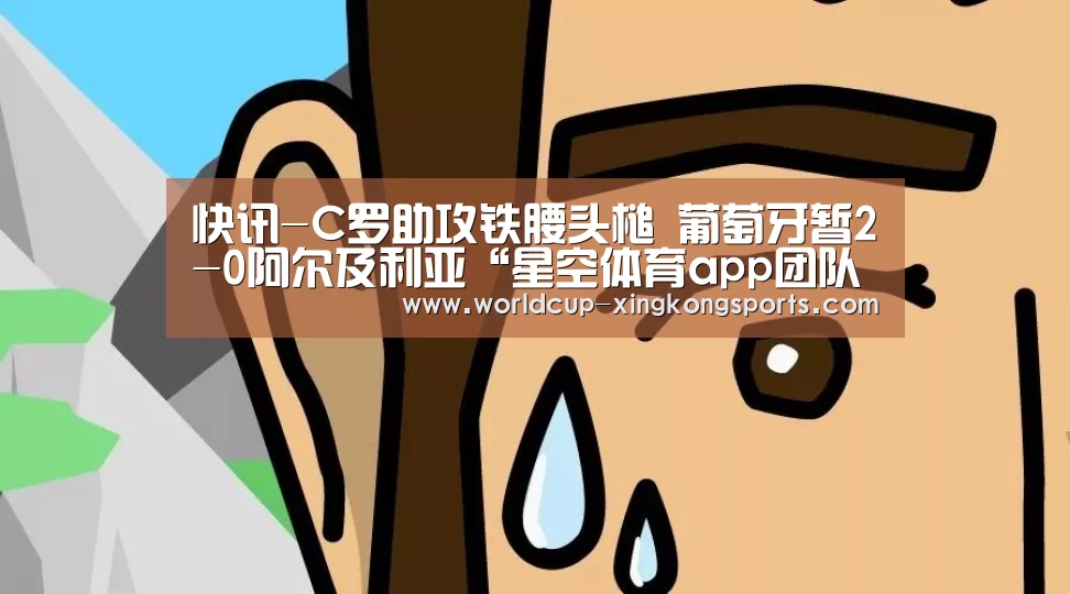 快讯-C罗助攻铁腰头槌 葡萄牙暂2-0阿尔及利亚“星空体育app团队”(图1) 星空体育app官网